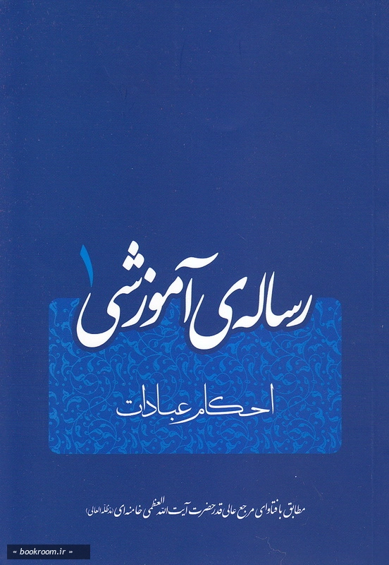 رساله ی آموزشی عبادات بر اساس فتاوای مرجع عالیقدر حضرت آیت الله العظمی خامنه ای (مدظله العالی) رهبر معظم انقلاب اسلامی (چاپ اول)
